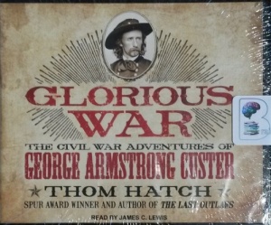 Glorious War - The Civil War Adventures of George Armstrong Custer written by Thom Hatch performed by James C. Lewis on CD (Unabridged)